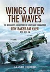 Wings over the Waves: The Biography and Letters of Lieutenant Commander Roy Baker-Falkner DSO DSC RN