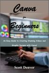 Canva for Beginners: An Easy Guide to Creating Stunning Videos and Graphic Designs with Canva!