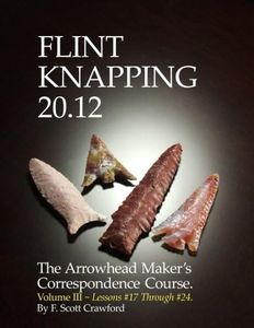 Flint Knapping 20.12 -- Volume III: The Arrowhead Maker's Correspondence Course: Volume 3