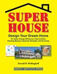 Super House: Design Your Dream Home for Super Energy Efficiency, Total Comfort, Dazzling Beauty, Awesome Strength, and Economy