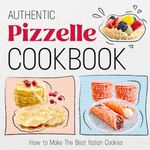 Authentic Pizzelle Cookbook: How to Make The Best Italian Cookies: Easy Classic Pizzelle Recipes