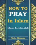 How to Pray in Islam Islamic Book for Adults: Introduction to Wudu, Ghusl and Tayammum in Islam and How to Perform Salah (Islam Books for Beginners (Adults and Kids))