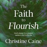 The Faith to Flourish: God’s Design for a Rooted, Resilient, and Fruitful Life