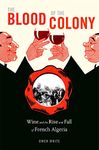 The Blood of the Colony: Wine and the Rise and Fall of French Algeria