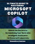 ULTIMATE GUIDE TO MASTERING MICROSOFT COPILOT: Unlock the Secrets to Streamlining Your Work with Intelligent Assistance | AI-Powered Productivity