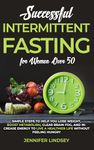 Successful Intermittent Fasting For Women Over 50: Simple Steps to Help You Lose Weight, Boost Metabolism, Clear Brain Fog, and Increase Energy to Live a Healthier Life without Feeling Hungry