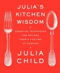 Julia's Kitchen Wisdom: Essential Techniques and Recipes from a Lifetime of Cooking: A Cookbook