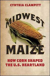 Midwest Maize:: How Corn Shaped the U.S. Heartland