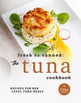 Fresh or Canned: The Tuna Cookbook: Recipes for Next-Level Tuna Meals