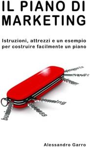 Il piano di marketing: Istruzioni, attrezzi e un esempio per costruire facilmente un piano