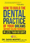 How to Build the Dental Practice of Your Dreams: (without Killing Yourself!) in Less Than 60 Days