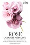 Rose - Goddess Medicine: The Timeless Elixir of Ancient Egypt, Ayurveda, Chinese Medicine, Essential Oils and Modern Medicine (The Secret Healer Oils Manuals)