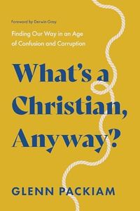 What's a Christian, Anyway?: Finding Our Way in an Age of Confusion and Corruption