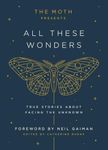 The Moth Presents All These Wonders: True Stories About Facing the Unknown