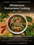 Wholesome Vietnamese Cooking: 100+ Authentic Recipes for Real Flavors and Better Health