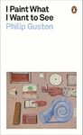 I Paint What I Want to See: Philip Guston (Penguin Modern Classics)