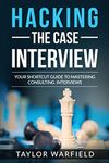 Hacking the Case Interview: Your Shortcut Guide to Mastering Consulting Interviews