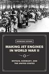 Making Jet Engines in World War II: Britain, Germany, and the United States