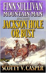 Finn Sullivan: Mountain Man: Jackson Hole Or Bust: A Mountain Man Western Adventure (Frontier of the Mountain Man Book 3)