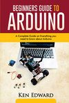 BEGINNERS GUIDE TO ARDUINO: A Complete Guide on Everything You Need To Know About Arduino