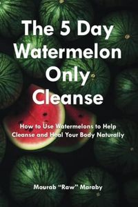 The 5 Day Watermelon Only Cleanse: How to Use Watermelons to Help Cleanse And Heal Your Body Naturally