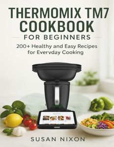 THERMOMIX TM7 COOKBOOK FOR BEGINNERS: 200+ healthy and Easy Recipes for Everyday Cooking
