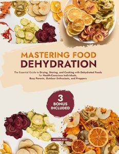 Mastering Food Dehydration: The Essential Guide to Drying, Storing, and Cooking with Dehydrated Foods for Health-Conscious Individuals, Busy Parents, Outdoor Enthusiasts, and Preppers