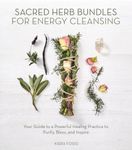 Sacred Herb Bundles for Energy Cleansing: Your Guide to a Powerful Healing Practice to Purify, Bless and Inspire