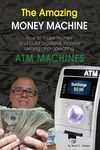 The Amazing Money Machine: How To Make Money and Build A Passive Income Owning and Operating ATM Machines