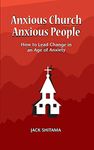 Anxious Church, Anxious People: How to Lead Change in an Age of Anxiety