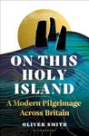 On This Holy Island: A Modern Pilgrimage Across Britain -- A FINANCIAL TIMES BEST SUMMER TRAVEL BOOK OF 2024