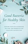 Good Bacteria for Healthy Skin: Nurture Your Skin Microbiome with Pre- and Probiotics for Clear and Luminous Skin