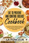 Eat to Prevent and Control Disease Cookbook : 70+ Delicious Indian Vegetarian Recipes for Healthy Living with Dedicated Recipes for Diabetes, Hypertension, and Arthritis