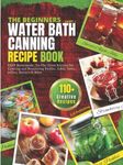 The Beginners Water Bath Canning Recipe Book; Part 1: Easy Homemade, To-The-Point Recipes for Canning and Preserving Pickles, Salsa, Jams, Jellies, Butters and More.