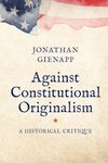 Against Constitutional Originalism: A Historical Critique (Yale Law Library Series in Legal History and Reference)