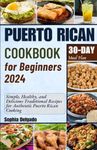 PUERTO RICAN COOKBOOK FOR BEGINNERS 2024: Simple, Healthy, and Delicious Traditional Recipes for Authentic Puerto Rican Cooking