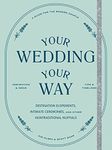 Your Wedding, Your Way: Destination Elopements, Intimate Ceremonies, and Other Nontraditional Nuptials: A Guide for the Modern Couple