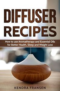 Diffuser Recipes: How to use Aromatherapy and Essential Oils for Better Health, Sleep and Weight Loss