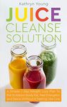 Juice Cleanse Solution: A Simple 7 Day Weight Loss Plan To Rid Stubborn Body Fat, Feel Energetic and Detox Without It Feeling Like One