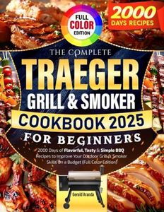 The Complete Traeger Grill & Smoker Cookbook for Beginners: 2000 Days of Flavorful, Tasty & Simple BBQ Recipes to Improve Your Outdoor Grill & Smoker Skills On a Budget (Full Color Edition)