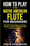 How to Play the Native American Flute for Beginners: The Ultimate Guide to Learning, Playing, and Becoming Proficient at the Instrument