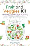 Fruit and Veggies 101 - Vegetable Companion Planting: Companion Guide On How to Grow Vegetables Using Essential, Organic & Sustainable Gardening Strategies (Fruit and Vegetable Gardening Guides)