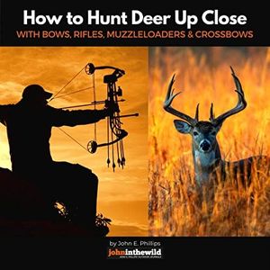 How to Hunt Deer up Close: With Bows, Rifles, Muzzleloaders and Crossbows