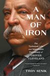 A Man of Iron: The Turbulent Life and Improbable Presidency of Grover Cleveland