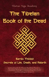 The Tibetan Book of the Dead - Bardo Thödol: Secrets of Life, Death, and Rebirth: Spiritual Guide To Tibetan Buddhist Practices–LiberationThrough Understanding Life, Death and Everything in Between!