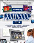 Mastering Photoshop 2024: The Comprehensive Step-by-Step Guide to Mastering Adobe Photoshop 2024 with Tips & Tricks for Beginners, Professionals and Seniors