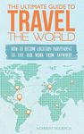 The Ultimate Guide To Travel The World: How To Become Location Independent To Live And Work From Anywhere