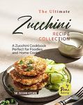 The Ultimate Zucchini Recipe Collection: A Zucchini Cookbook Perfect for Foodies and Home Cooks (The Zucchini Kitchen)