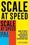 Scale at Speed: How to Triple the Size of Your Business and Build a Superstar Team