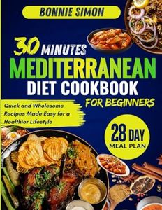 30 Minutes Mediterranean Diet Cookbook for Beginners: Quick and Wholesome Recipes Made Easy for a Healthier Lifestyle | 28 Day Meal Plan included